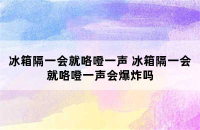 冰箱隔一会就咯噔一声 冰箱隔一会就咯噔一声会爆炸吗